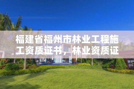 福建省福州市林业工程施工资质证书,林业资质证书怎么办理?