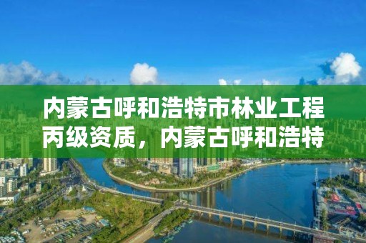 内蒙古呼和浩特市林业工程丙级资质,内蒙古呼和浩特林业局