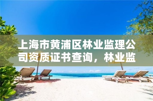 上海市黄浦区林业监理公司资质证书查询,林业监理工程师报考条件
