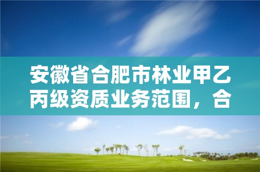 安徽省合肥市林业甲乙丙级资质业务范围，合肥林业部门电话