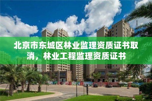 北京市东城区林业监理资质证书取消，林业工程监理资质证书