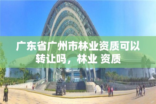 广东省广州市林业资质可以转让吗,林业 资质