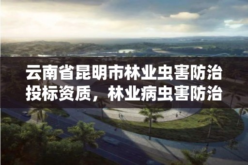 云南省昆明市林业虫害防治投标资质，林业病虫害防治资质等级