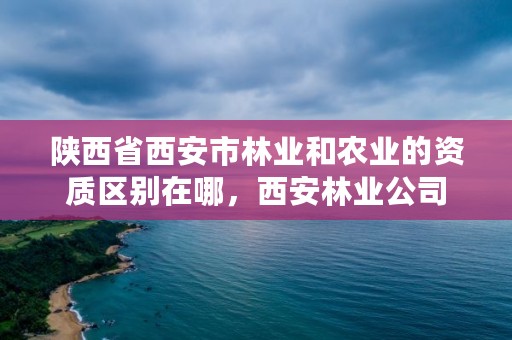 陕西省西安市林业和农业的资质区别在哪,西安林业公司