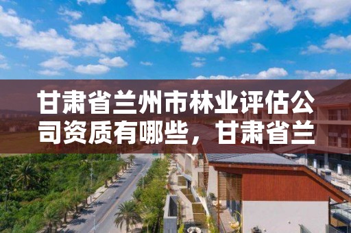 甘肃省兰州市林业评估公司资质有哪些,甘肃省兰州市林业和草原局