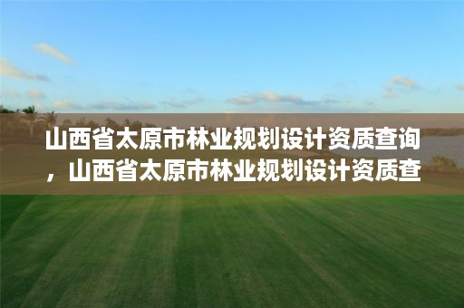 山西省太原市林业规划设计资质查询，山西省太原市林业规划设计资质查询网