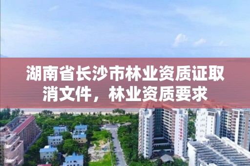 湖南省长沙市林业资质证取消文件,林业资质要求