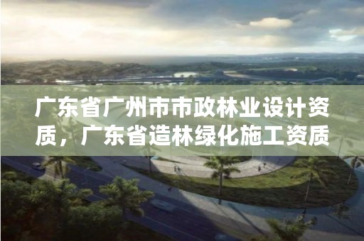 广东省广州市市政林业设计资质,广东省造林绿化施工资质