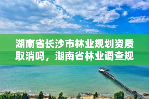 湖南省长沙市林业规划资质取消吗,湖南省林业调查规划设计院招聘