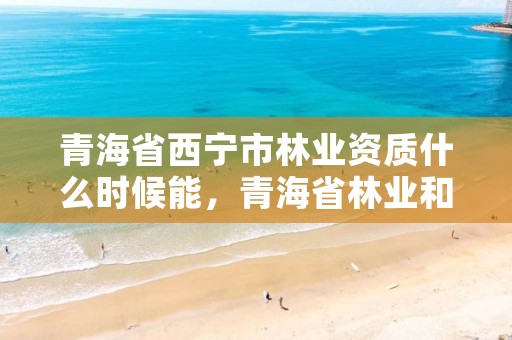 青海省西宁市林业资质什么时候能,青海省林业和草原局营业执照