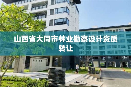 山西省大同市林业勘察设计资质转让