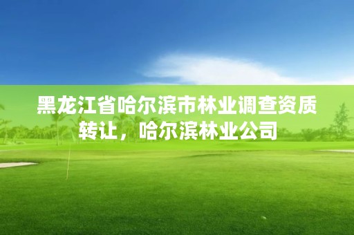 黑龙江省哈尔滨市林业调查资质转让,哈尔滨林业公司