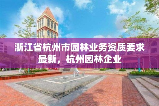 浙江省杭州市园林业务资质要求最新，杭州园林企业