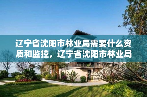 辽宁省沈阳市林业局需要什么资质和监控,辽宁省沈阳市林业局需要什么资质和监控设备