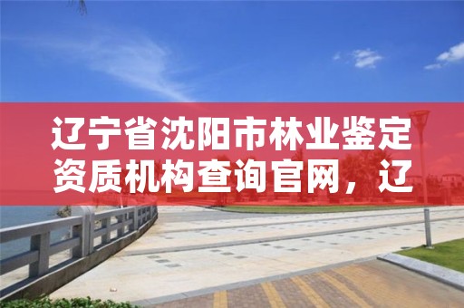 辽宁省沈阳市林业鉴定资质机构查询官网，辽宁省林业司法鉴定中心查询