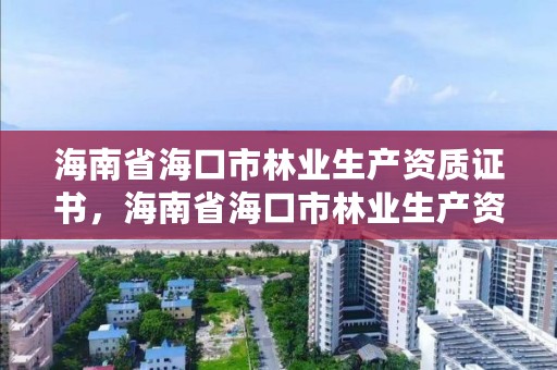 海南省海口市林业生产资质证书,海南省海口市林业生产资质证书有哪些