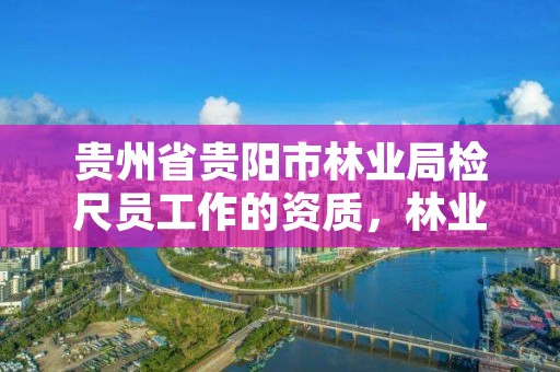 贵州省贵阳市林业局检尺员工作的资质,林业检测员