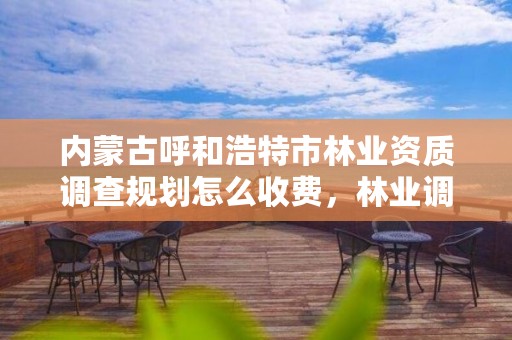 内蒙古呼和浩特市林业资质调查规划怎么收费,林业调查规划设计资质查询