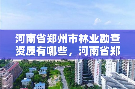 河南省郑州市林业勘查资质有哪些,河南省郑州市林业勘查资质有哪些公司