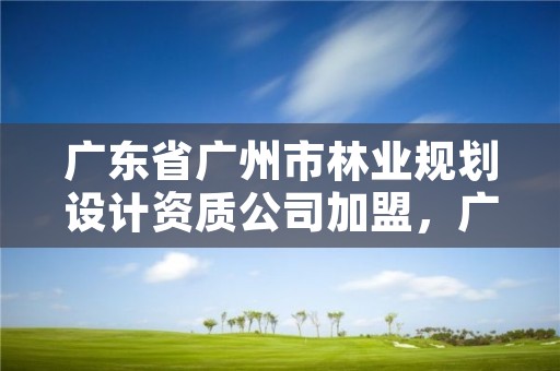广东省广州市林业规划设计资质公司加盟,广东林业调查规划设计资质