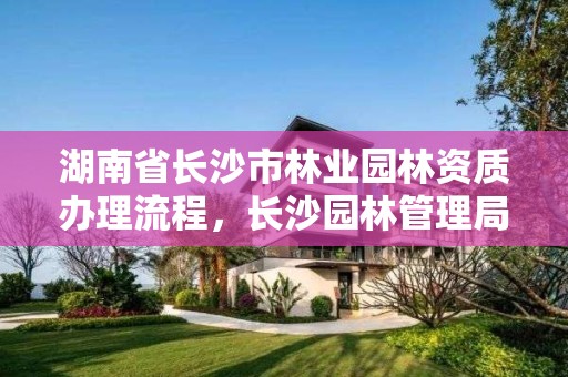 湖南省长沙市林业园林资质办理流程,长沙园林管理局电话