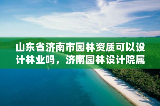 山东省济南市园林资质可以设计林业吗,济南园林设计院属于什么单位