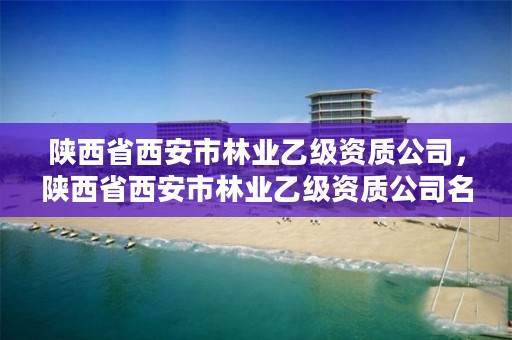 陕西省西安市林业乙级资质公司，陕西省西安市林业乙级资质公司名单