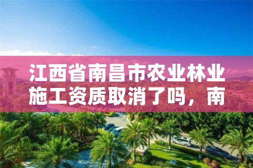 江西省南昌市农业林业施工资质取消了吗,南昌市林业工业公司