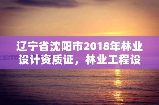 辽宁省沈阳市2018年林业设计资质证,林业工程设计资质