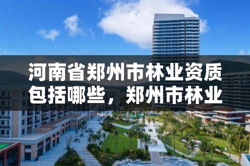 河南省郑州市林业资质包括哪些,郑州市林业局2020年林业产业项目