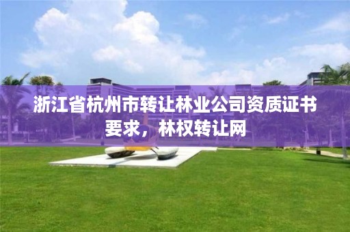 浙江省杭州市转让林业公司资质证书要求,林权转让网