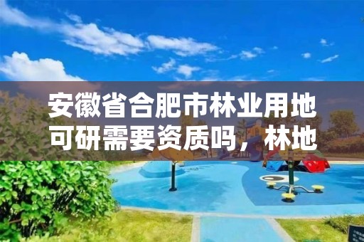 安徽省合肥市林业用地可研需要资质吗,林地可研报告收费标准