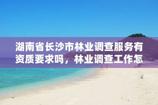 湖南省长沙市林业调查服务有资质要求吗,林业调查工作怎么样