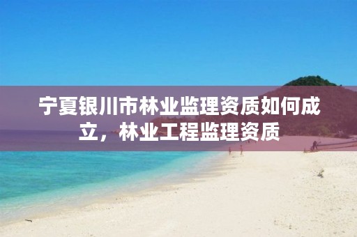 宁夏银川市林业监理资质如何成立,林业工程监理资质