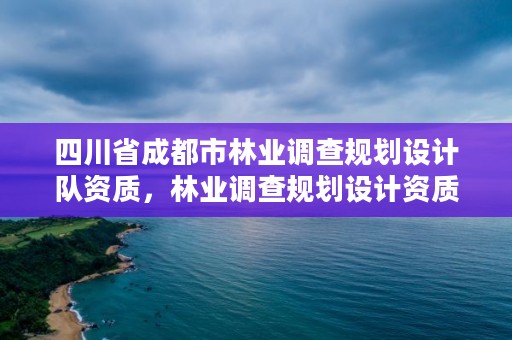 四川省成都市林业调查规划设计队资质,林业调查规划设计资质证书查询