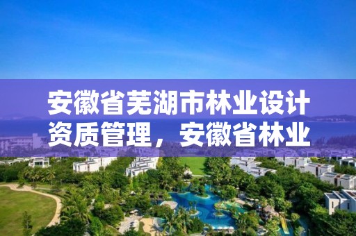 安徽省芜湖市林业设计资质管理,安徽省林业勘察设计院