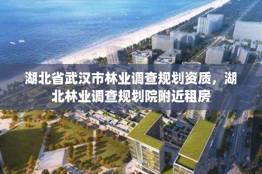 湖北省武汉市林业调查规划资质，湖北林业调查规划院附近租房