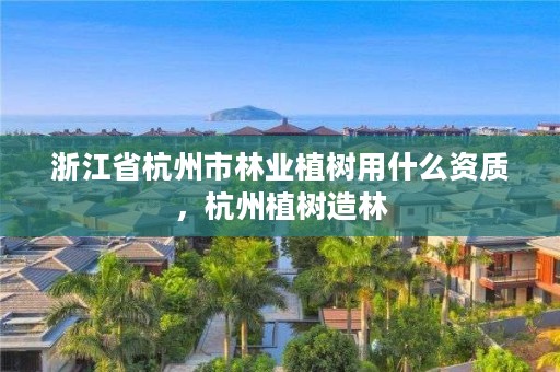 浙江省杭州市林业植树用什么资质,杭州植树造林