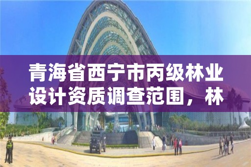 青海省西宁市丙级林业设计资质调查范围，林业调查规划资质丙级和乙级的区别