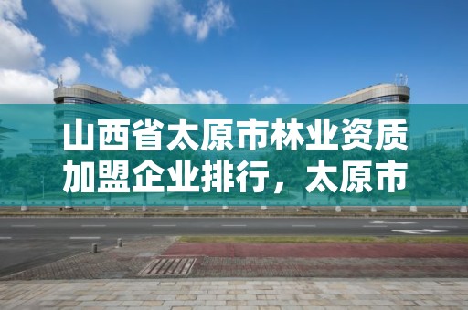 山西省太原市林业资质加盟企业排行,太原市林业技术学院
