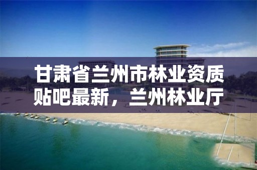 甘肃省兰州市林业资质贴吧最新,兰州林业厅