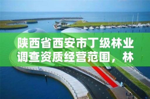 陕西省西安市丁级林业调查资质经营范围，林业调查规划丁级资质