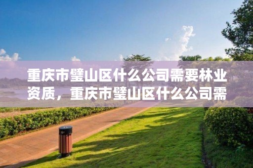重庆市璧山区什么公司需要林业资质,重庆市璧山区什么公司需要林业资质的
