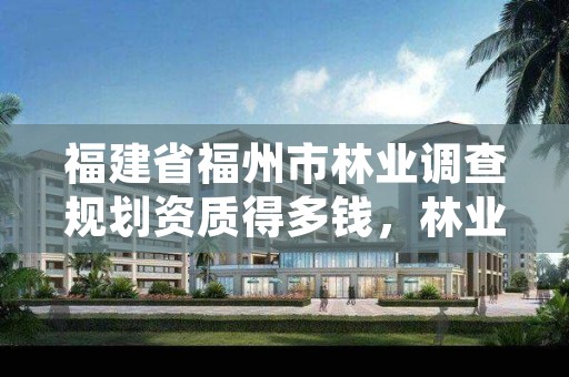 福建省福州市林业调查规划资质得多钱,林业调查规划资质单位有哪些