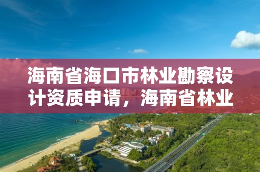 海南省海口市林业勘察设计资质申请,海南省林业勘测设计院