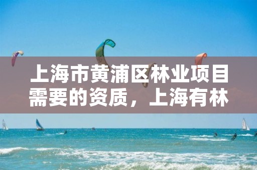 上海市黄浦区林业项目需要的资质,上海有林业局吗