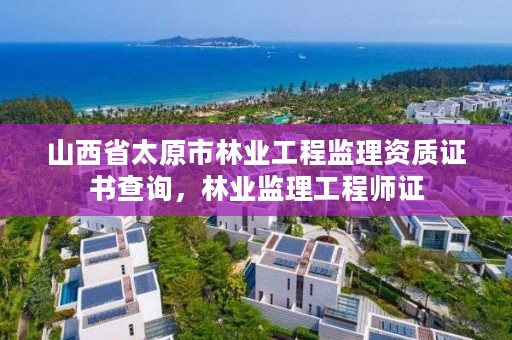 山西省太原市林业工程监理资质证书查询,林业监理工程师证