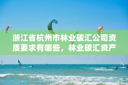 浙江省杭州市林业碳汇公司资质要求有哪些,林业碳汇资产管理公司