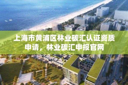 上海市黄浦区林业碳汇认证资质申请,林业碳汇申报官网