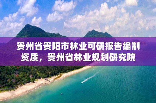 贵州省贵阳市林业可研报告编制资质,贵州省林业规划研究院